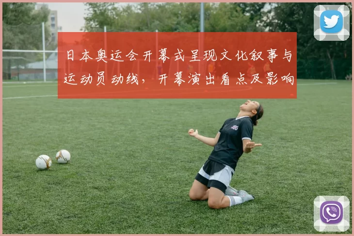 日本奥运会开幕式呈现文化叙事与运动员动线,开幕演出看点及影响