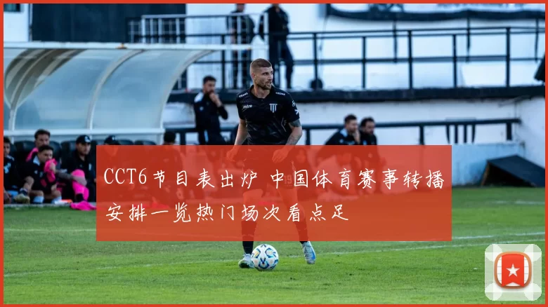 CCT6节目表出炉 中国体育赛事转播安排一览热门场次看点足