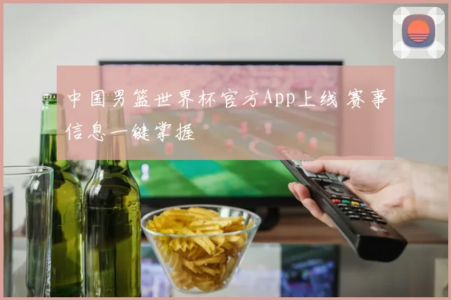 中国男篮世界杯官方App上线 赛事信息一键掌握