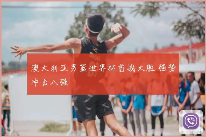 澳大利亚男篮世界杯首战大胜 强势冲击八强