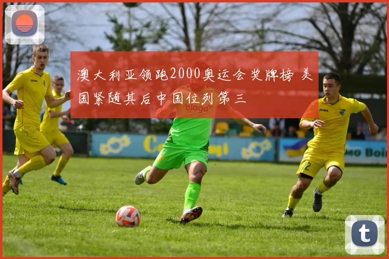 澳大利亚领跑2000奥运会奖牌榜 美国紧随其后中国位列第三