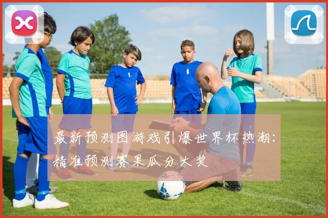 最新预测图游戏引爆世界杯热潮：精准预测赛果瓜分大奖