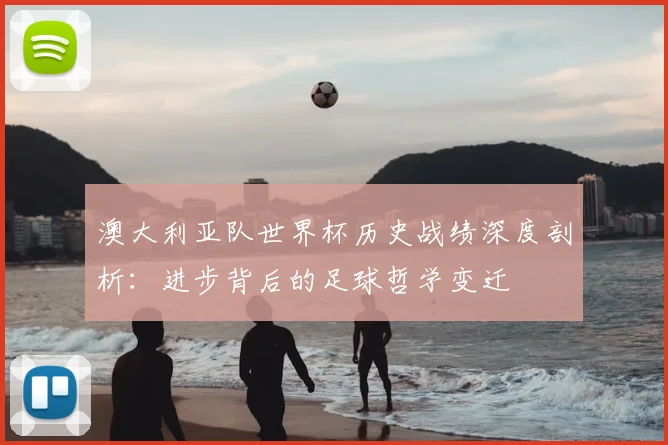 澳大利亚队世界杯历史战绩深度剖析:进步背后的足球哲学变迁