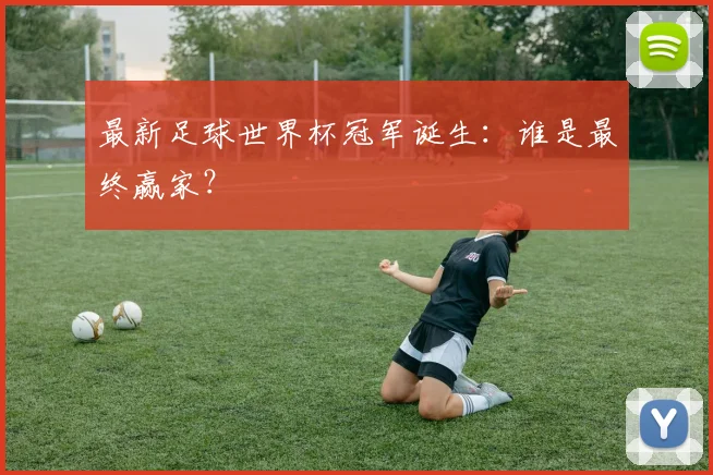 最新足球世界杯冠军诞生：谁是最终赢家？