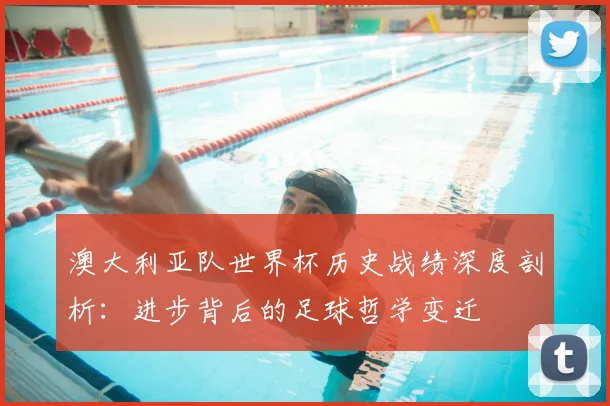 澳大利亚队世界杯历史战绩深度剖析：进步背后的足球哲学变迁