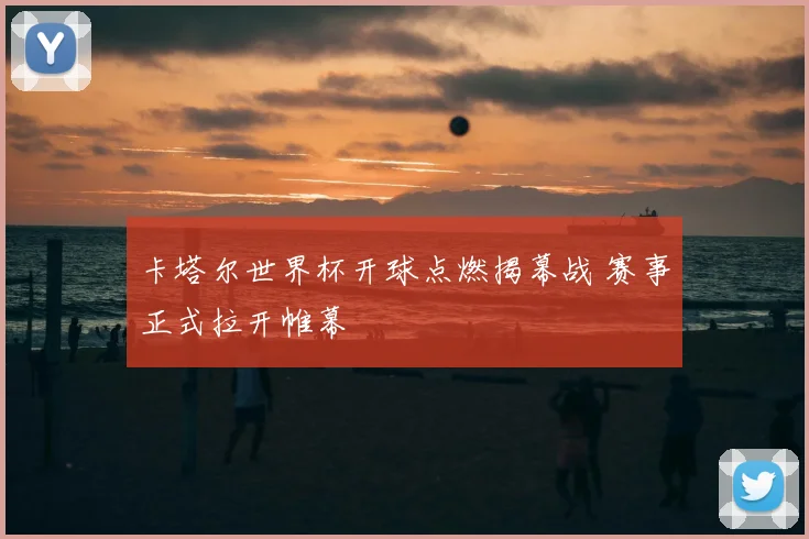 卡塔尔世界杯开球点燃揭幕战 赛事正式拉开帷幕