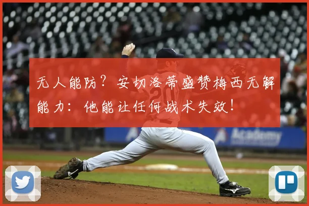 无人能防？安切洛蒂盛赞梅西无解能力：他能让任何战术失效！