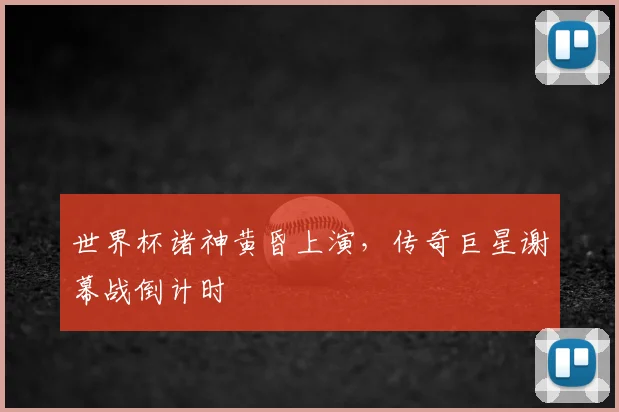 世界杯诸神黄昏上演，传奇巨星谢幕战倒计时
