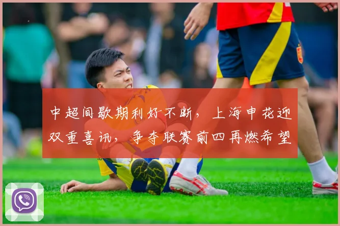 中超间歇期利好不断，上海申花迎双重喜讯，争夺联赛前四再燃希望_阿苏埃_进攻_米内罗