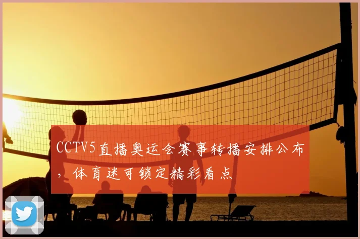 CCTV5直播奥运会赛事转播安排公布，体育迷可锁定精彩看点