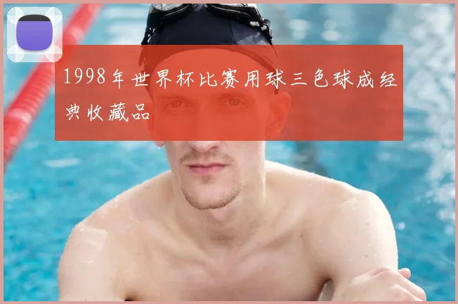 1998年世界杯比赛用球三色球成经典收藏品