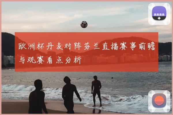 欧洲杯丹麦对阵芬兰直播赛事前瞻与观赛看点分析