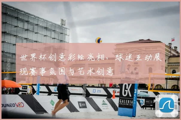 世界杯创意彩绘亮相，球迷互动展现赛事氛围与艺术创意