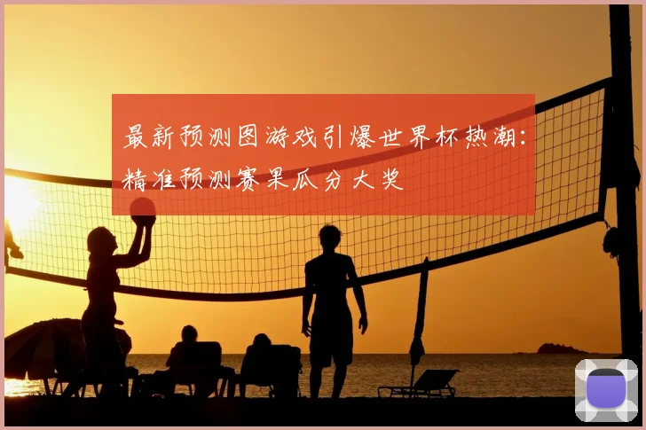 最新预测图游戏引爆世界杯热潮:精准预测赛果瓜分大奖