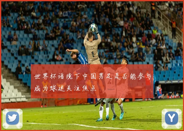 世界杯语境下中国男足是否能参与成为球迷关注焦点