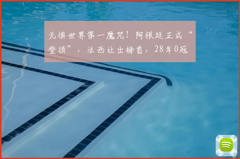 无惧世界第一魔咒!阿根廷正式“登顶”,法西让出榜首,28年0冠