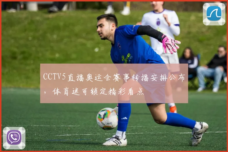 CCTV5直播奥运会赛事转播安排公布，体育迷可锁定精彩看点