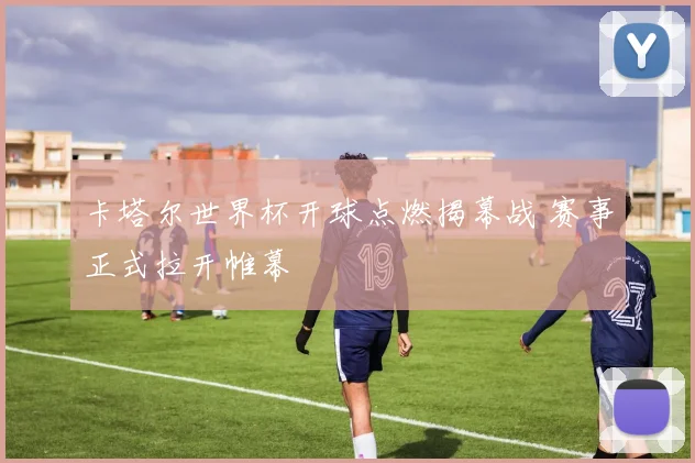 卡塔尔世界杯开球点燃揭幕战 赛事正式拉开帷幕